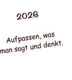 2026  Aufpassen, was  man sagt und denkt.